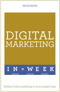 Title: Digital Marketing In A Week: Brilliant Online Marketing In Seven Simple Steps, Author: Nick Smith