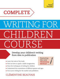 Title: Complete Writing For Children Course: Develop your childrens writing from idea to publication, Author: Clémentine Beauvais