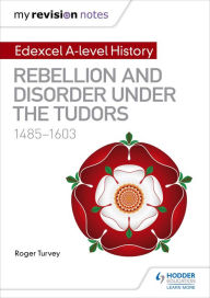 Title: My Revision Notes: Edexcel A-level History: Rebellion and disorder under the Tudors, 1485-1603, Author: Roger Turvey