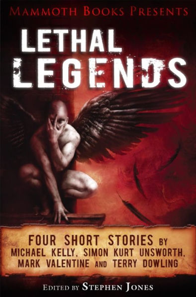 Mammoth Books presents Lethal Legends: Four short stories by Michael Kelly, Simon Kurt Unsworth, Mark Valentine and Terry Dowling