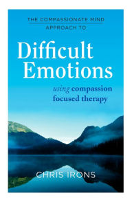 Title: The Compassionate Mind Approach to Difficult Emotions: Using Compassion Focused Therapy, Author: Chris Irons