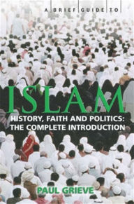 Title: A Brief Guide to Islam: History, Faith and Politics: The Complete Introduction, Author: Paul Grieve