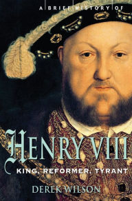 Title: A Brief History of Henry VIII: King, Reformer and Tyrant, Author: Derek Wilson