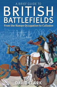 Title: A Brief Guide To British Battlefields: From the Roman Occupation to Culloden, Author: David Clark