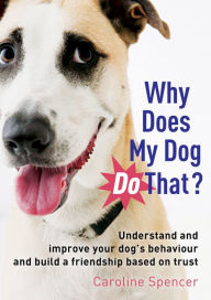 Title: Why Does My Dog Do That?: Understand and Improve Your Dog's Behaviour and Build a Friendship Based on Trust, Author: Caroline Spencer