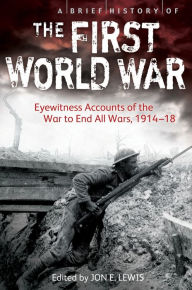Title: A Brief History of the First World War: Eyewitness Accounts of the War to End All Wars, 1914-18, Author: Jon E. Lewis