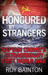 Title: Honoured By Strangers: Captain Cromie's Extraordinary First World War, Author: Roy Bainton