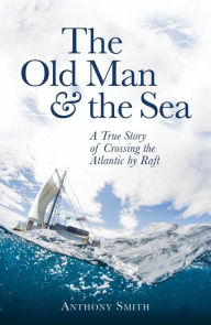 Title: The Old Man and the Sea: A True Story of Crossing the Atlantic by Raft, Author: Anthony Smith