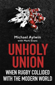 Title: Unholy Union: When Rugby Collided with the Modern World, Author: Mike Aylwin