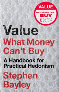 Title: Value: What Money Can't Buy: A Handbook for Practical Hedonism, Author: Stephen Bayley