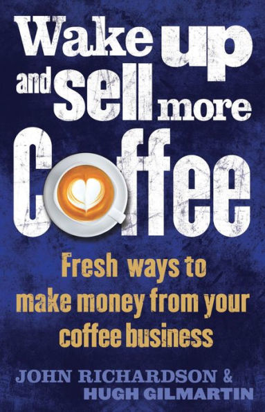 Wake Up and Sell More Coffee: Fresh Ways to Make Money from Your Coffee Business