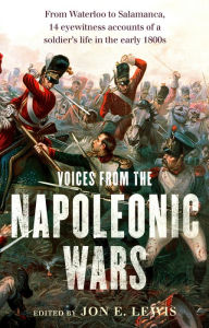 Title: Voices From the Napoleonic Wars: From Waterloo to Salamanca, 14 eyewitness accounts of a soldier's life in the early 1800s, Author: Jon E. Lewis