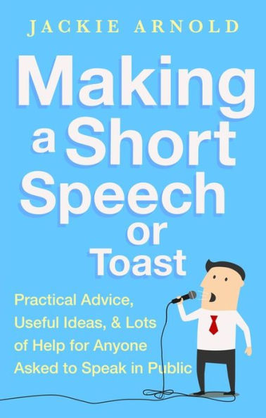 Making a Short Speech or Toast: Practical advice, useful ideas and lots of help for anyone asked to speak public