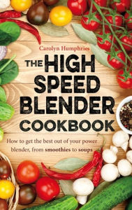 Title: The High Speed Blender Cookbook: How to get the best out of your multi-purpose power blender, from smoothies to soups, Author: Carolyn Humphries