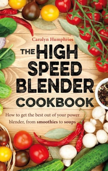 the High Speed Blender Cookbook: How to get best out of your multi-purpose power blender, from smoothies soups