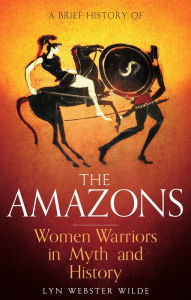 Title: A Brief History of the Amazons: Women Warriors in Myth and History, Author: Lyn Webster Wilde