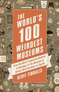 Title: The World's 100 Weirdest Museums: From the Moist Towelette Museum in Michigan to the Museum of Broken Relationships in Zagreb, Author: Geoff Tibballs