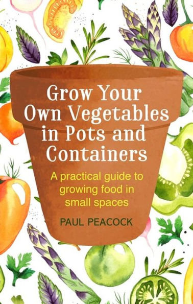 Grow Your Own Vegetables in Pots and Containers: A practical guide to growing food in small spaces