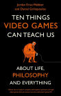 Ten Things Video Games Can Teach Us: (about life, philosophy and everything)