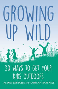 Title: Growing up Wild: 30 Great Ways to Get Your Kids Outdoors, Author: Alexia Barrable