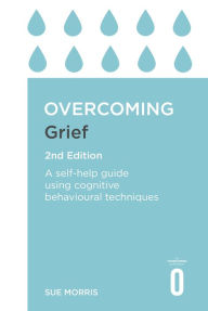 Title: Overcoming Grief 2nd Edition: A Self-Help Guide Using Cognitive Behavioural Techniques, Author: Sue Morris