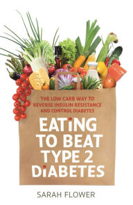 Title: Eating to Beat Type 2 Diabetes: The low carb way to reverse insulin resistance and control diabetes, Author: Sarah Flower