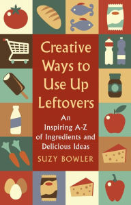 Title: Creative Ways to Use Up Leftovers: An Inspiring A - Z of Ingredients and Delicious Ideas, Author: Suzy Bowler