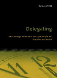 Title: Delegating: Pass the right tasks on to the right people and everyone will benefit, Author: Julie-Ann Amos