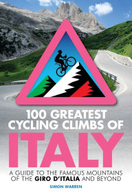 Title: 100 Greatest Cycling Climbs of Italy: A guide to the famous mountains of the Giro d'Italia and beyond, Author: Simon Warren