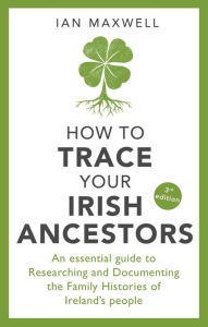 Title: How to Trace Your Irish Ancestors: An Essential Guide to Researching and Documenting the Family Histories of Ireland's People, Author: Ian Maxwell