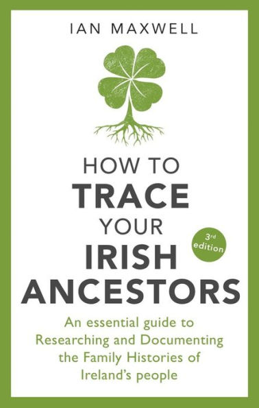 How to Trace Your Irish Ancestors: An Essential Guide Researching and Documenting the Family Histories of Ireland's People