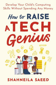 Title: How to Raise a Tech Genius: Develop Your Child's Computing Skills Without Spending Any Money, Author: Shahneila Saeed