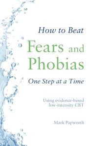 Title: How to Beat Fears and Phobias: A Brief, Evidence-based Self-help Treatment, Author: Mark Papworth