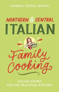 Title: Northern & Central Italian Family Cooking: Italian Dishes for the Seasonal Kitchen, Author: Carmela Sophia Sereno
