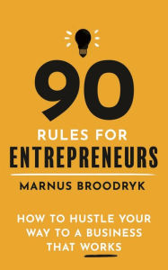 Title: 90 Rules for Entrepreneurs: How to Hustle Your Way to a Business That Works, Author: Marnus Broodryk