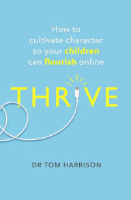 Title: THRIVE: How to Cultivate Character So Your Children Can Flourish Online, Author: Dr Tom Harrison