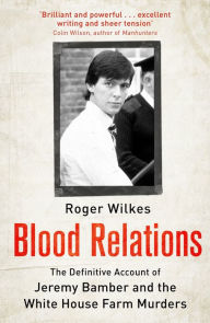 Title: Blood Relations: The Definitive Account of Jeremy Bamber and the White House Farm Murders, Author: Roger Wilkes