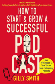Title: How to Start and Grow a Successful Podcast: Tips, Techniques and True Stories from Podcasting Pioneers, Author: Gilly Smith