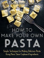 How to Make Your Own Pasta: Simple Techniques for Making Pasta Using Basic Store Cupboard Ingredients