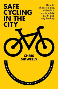 Title: Safe Cycling in the City: How to choose a bike, maintain it, cycle safely, get fit and stay healthy, Author: Chris Sidwells