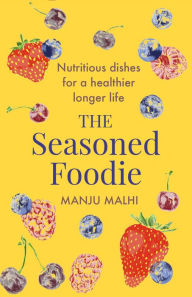 Title: The Seasoned Foodie: Nutritious Dishes for a Healthier, Longer Life, Author: Manju Malhi