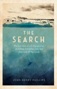 Title: The Search: The true story of a D-Day survivor, an unlikely friendship, and a lost shipwreck off Normandy, Author: John Henry Phillips