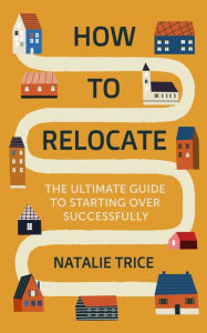 Title: How to Relocate: The Ultimate Guide to Starting Over Successfully, Author: Natalie Trice