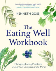 Title: The Eating Well Workbook: Addressing Overeating Using Your Compassionate Mind, Author: Kenneth Goss