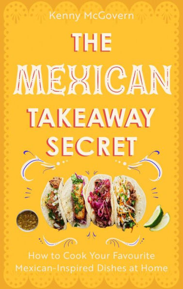 The Mexican Takeaway Secret: How to Cook Your Favourite Dishes at Home