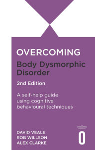 Title: Overcoming Body Dysmorphic Disorder 2nd Edition: A self-help guide using cognitive behavioural techniques, Author: Rob Willson