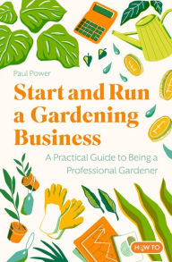 Title: Start and Run a Gardening Business, 4th Edition: Practical advice and information on how to manage a profitable business, Author: Paul Power