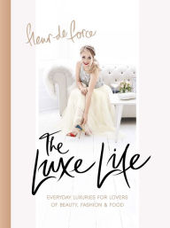 Title: The Luxe Life: Everyday Luxuries for Lovers of Beauty, Fashion & Food, Author: Fleur De Force