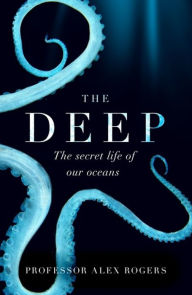 Title: The Deep: The Hidden Wonders of Our Oceans and How We Can Protect Them, Author: Alex Rogers