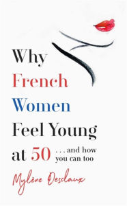 Title: Why French Women Feel Young at 50: . and how you can too, Author: Mylene Desclaux